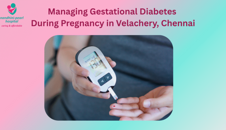 Managing Gestational Diabetes in Velachery: Expert Care at Nandhini-Pearl Hospital